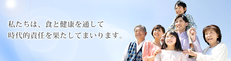 私たちは、食と健康を通して時代的責任を果たしてましります。