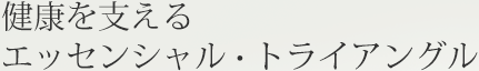 健康を支えるエッセンシャル・トライアングル