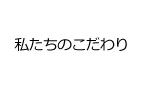 私たちのこだわり