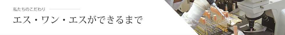 私たちのこだわり - エス・ワン・エスができるまで